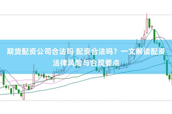 期货配资公司合法吗 配资合法吗？一文解读配资法律风险与合规要点