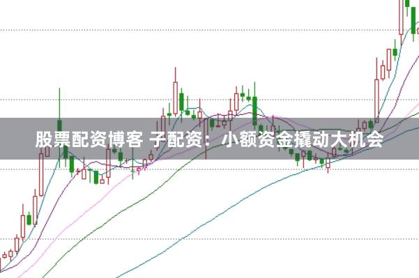 股票配资博客 子配资：小额资金撬动大机会