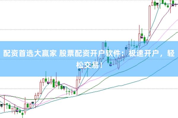 配资首选大赢家 股票配资开户软件：极速开户，轻松交易！