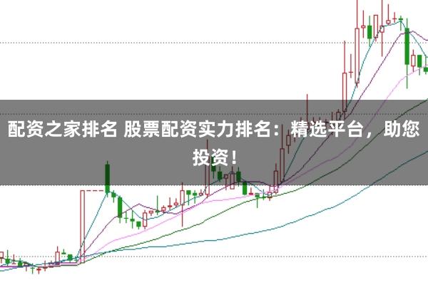 配资之家排名 股票配资实力排名：精选平台，助您投资！