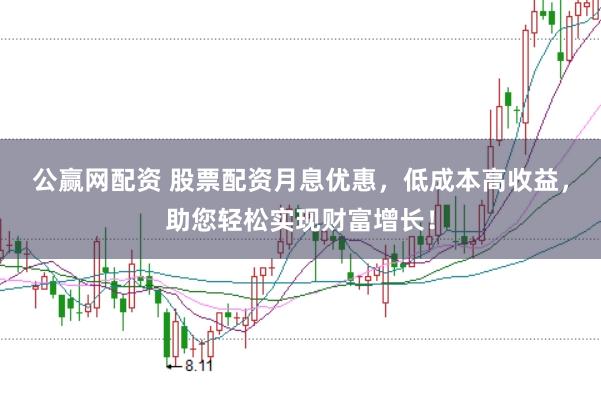 公赢网配资 股票配资月息优惠，低成本高收益，助您轻松实现财富增长！