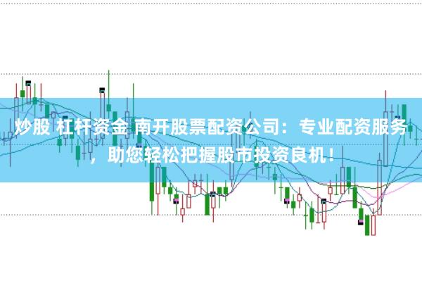 炒股 杠杆资金 南开股票配资公司：专业配资服务，助您轻松把握股市投资良机！