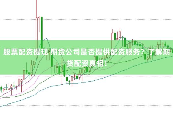 股票配资提现 期货公司是否提供配资服务？了解期货配资真相！