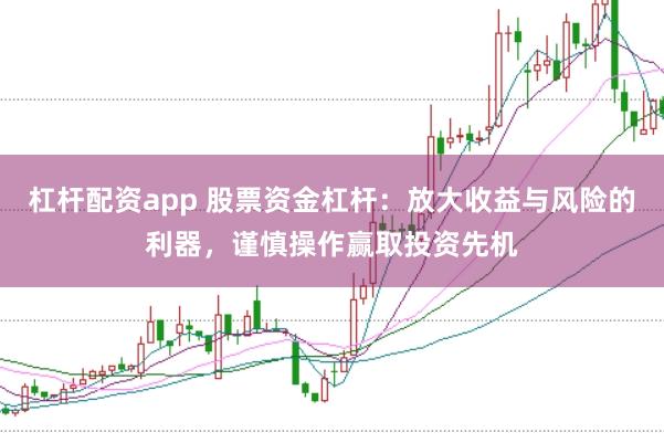 杠杆配资app 股票资金杠杆：放大收益与风险的利器，谨慎操作赢取投资先机