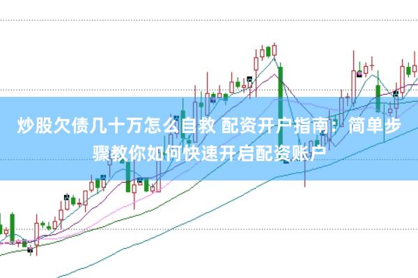 炒股欠债几十万怎么自救 配资开户指南：简单步骤教你如何快速开启配资账户