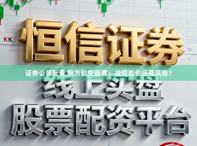 证券公司配资 南方航空股票：投资机会还是风险？