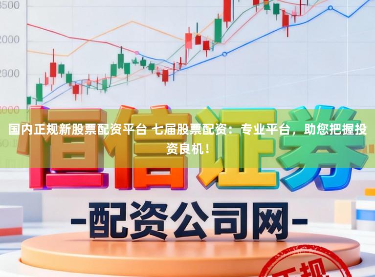 国内正规新股票配资平台 七届股票配资：专业平台，助您把握投资良机！