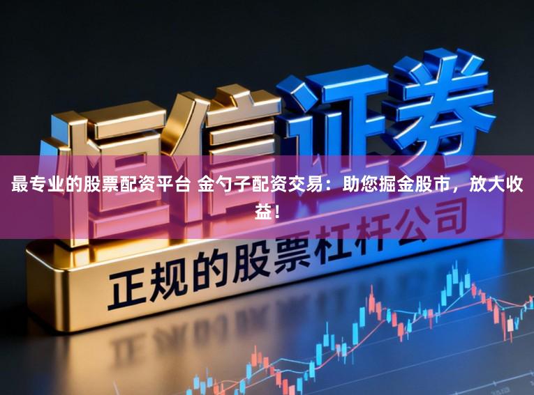 最专业的股票配资平台 金勺子配资交易：助您掘金股市，放大收益！