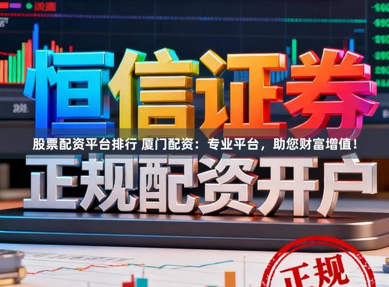 股票配资平台排行 厦门配资：专业平台，助您财富增值！