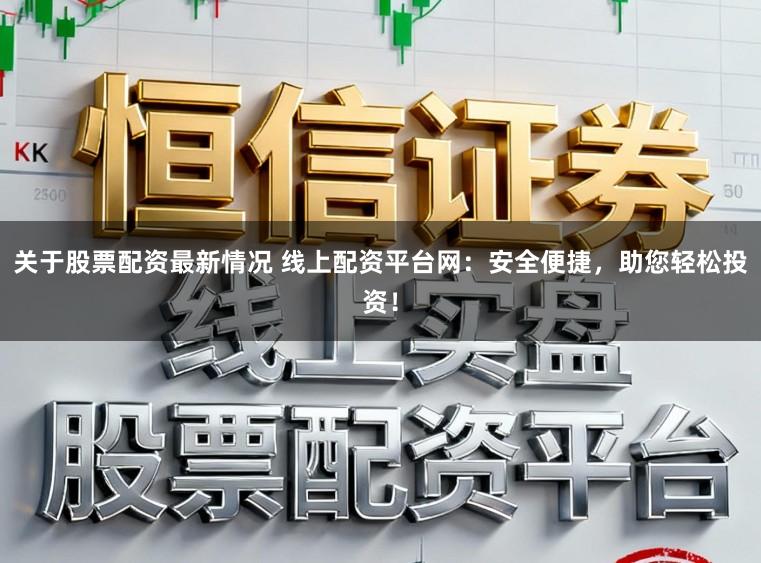 关于股票配资最新情况 线上配资平台网：安全便捷，助您轻松投资！