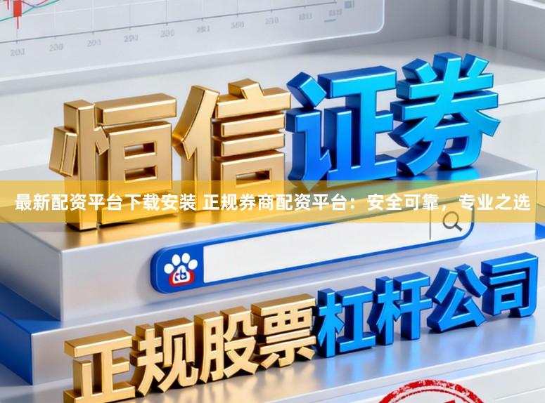 最新配资平台下载安装 正规券商配资平台：安全可靠，专业之选