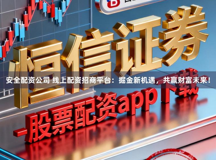安全配资公司 线上配资招商平台：掘金新机遇，共赢财富未来！