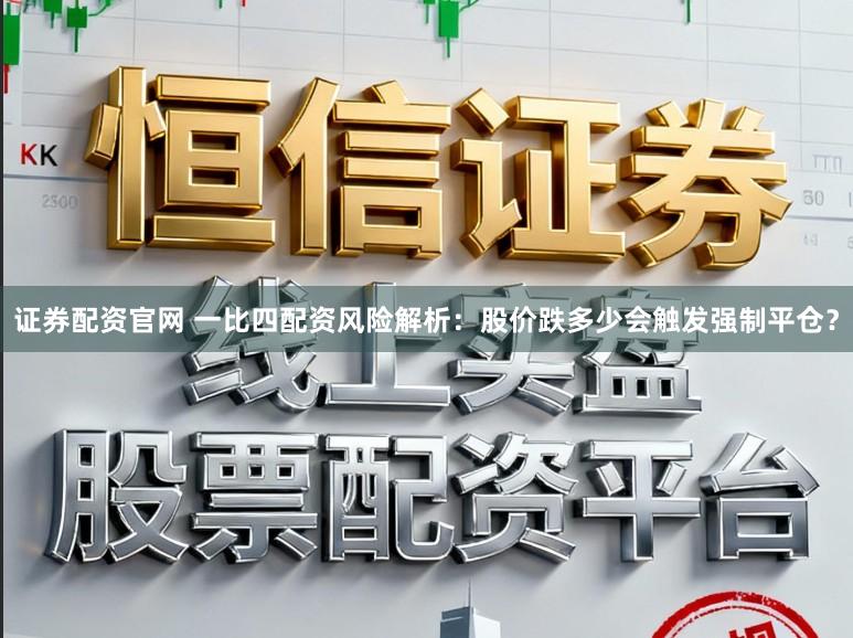 证券配资官网 一比四配资风险解析：股价跌多少会触发强制平仓？