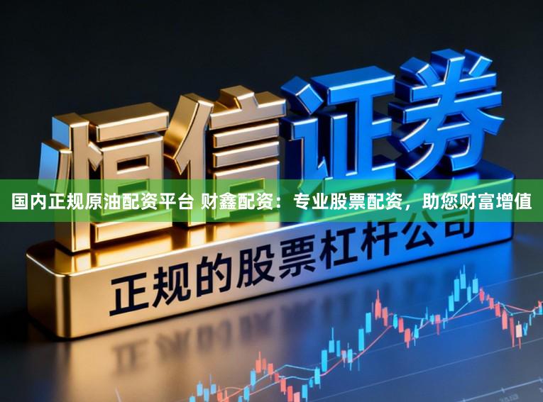 国内正规原油配资平台 财鑫配资：专业股票配资，助您财富增值