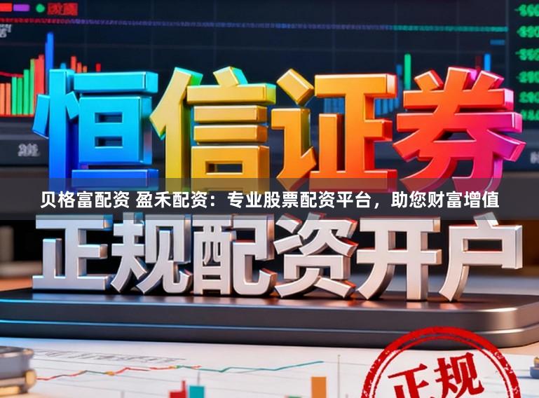 贝格富配资 盈禾配资：专业股票配资平台，助您财富增值
