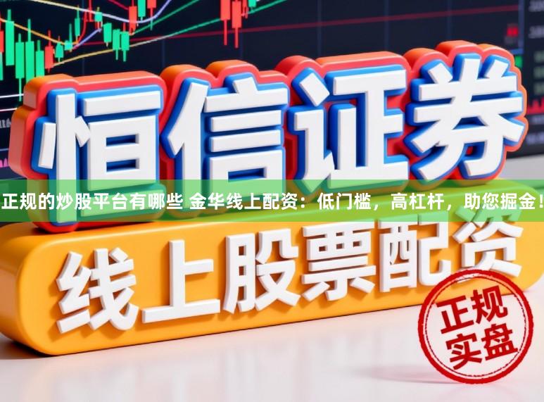 正规的炒股平台有哪些 金华线上配资：低门槛，高杠杆，助您掘金！