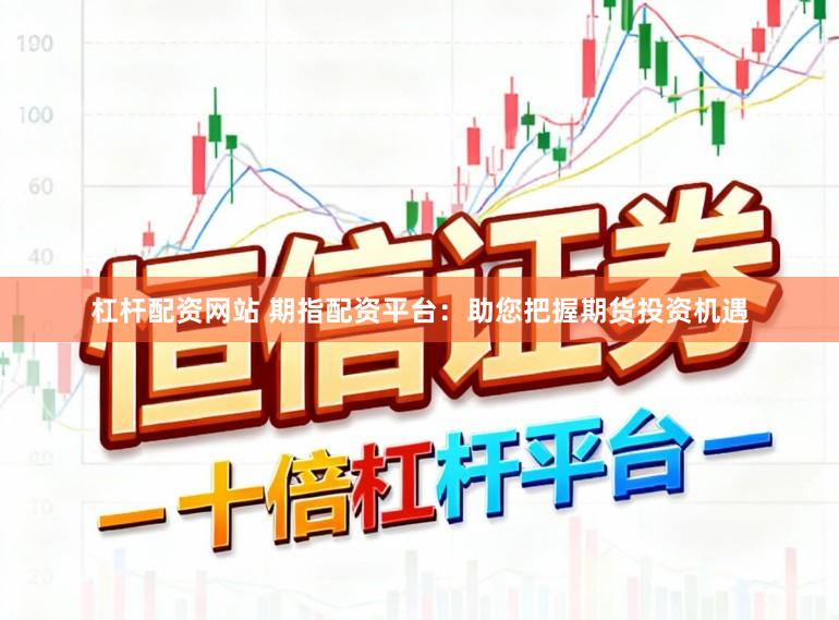 杠杆配资网站 期指配资平台：助您把握期货投资机遇