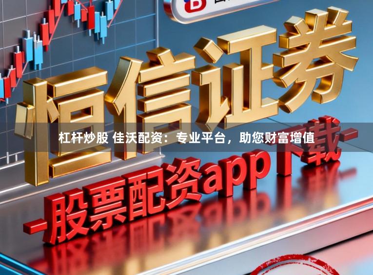 杠杆炒股 佳沃配资：专业平台，助您财富增值