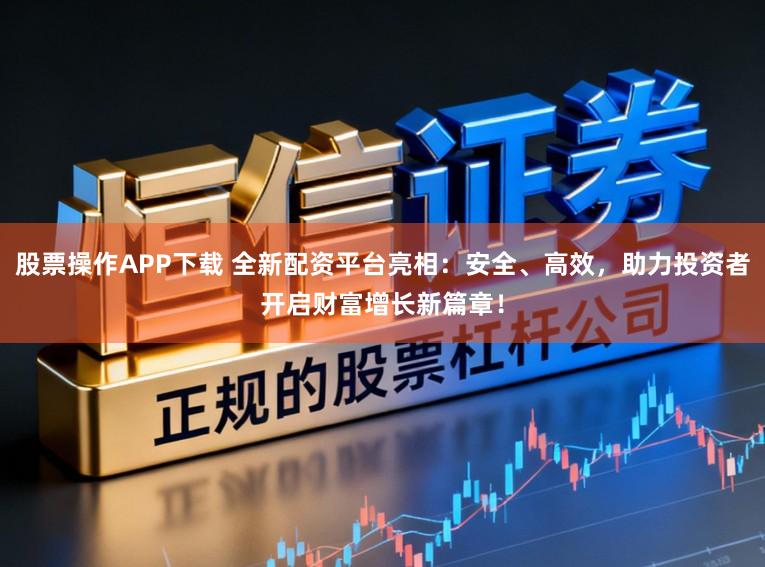 股票操作APP下载 全新配资平台亮相：安全、高效，助力投资者开启财富增长新篇章！