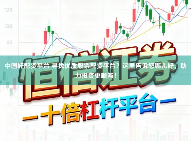 中国好配资平台 寻找优质股票配资平台？这里告诉您哪儿好，助力投资更顺畅！
