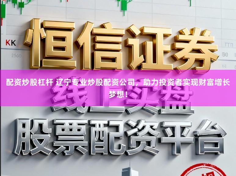 配资炒股杠杆 辽宁专业炒股配资公司，助力投资者实现财富增长梦想！