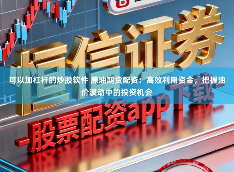 可以加杠杆的炒股软件 原油期货配资：高效利用资金，把握油价波动中的投资机会