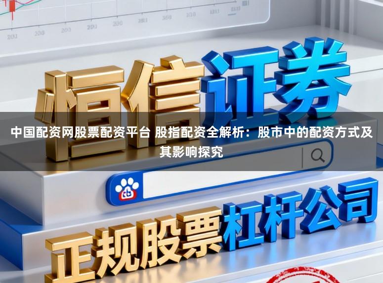 中国配资网股票配资平台 股指配资全解析：股市中的配资方式及其影响探究