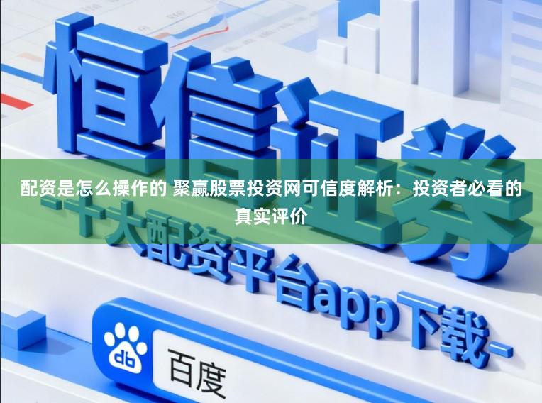 配资是怎么操作的 聚赢股票投资网可信度解析：投资者必看的真实评价