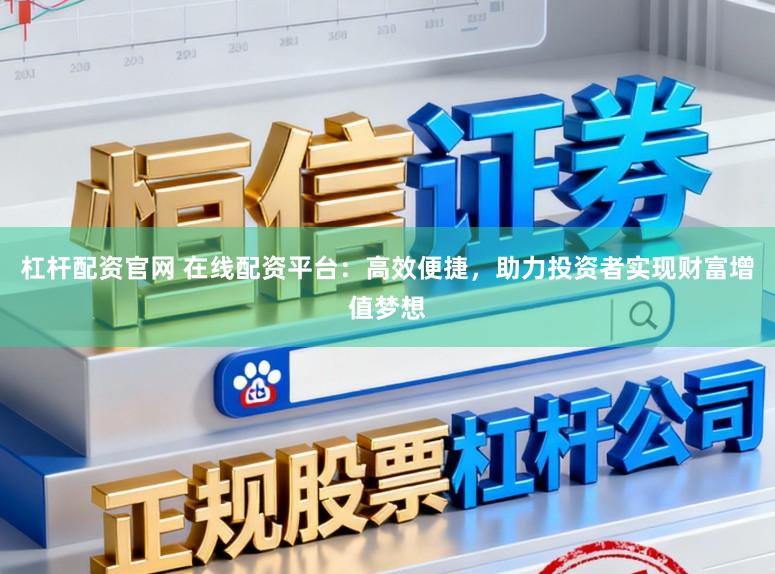 杠杆配资官网 在线配资平台：高效便捷，助力投资者实现财富增值梦想