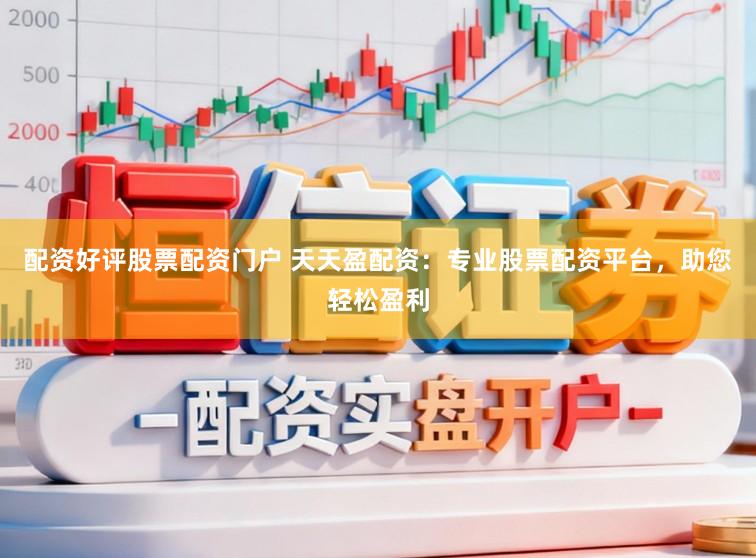 配资好评股票配资门户 天天盈配资：专业股票配资平台，助您轻松盈利