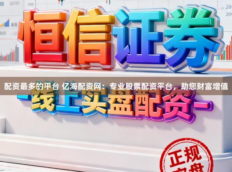 配资最多的平台 亿海配资网：专业股票配资平台，助您财富增值