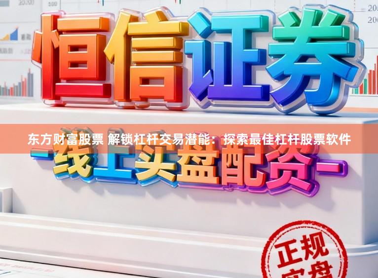 东方财富股票 解锁杠杆交易潜能：探索最佳杠杆股票软件