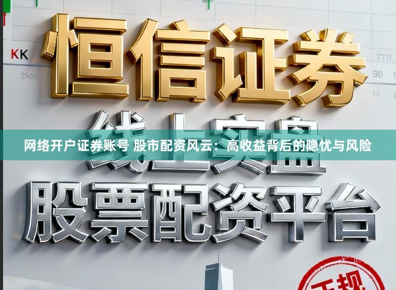 网络开户证券账号 股市配资风云：高收益背后的隐忧与风险