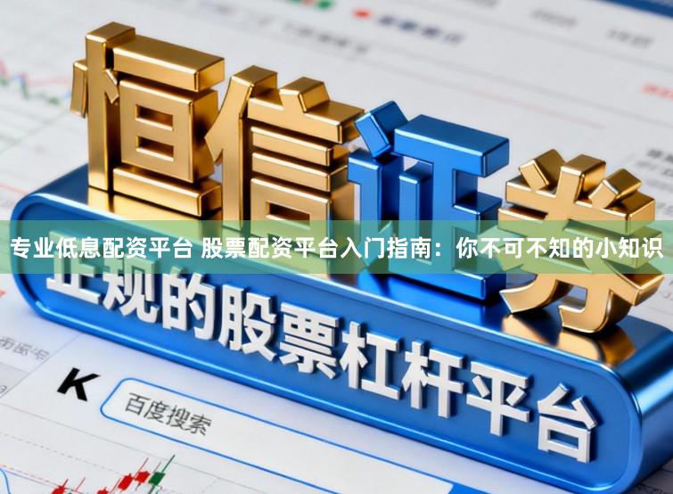专业低息配资平台 股票配资平台入门指南：你不可不知的小知识