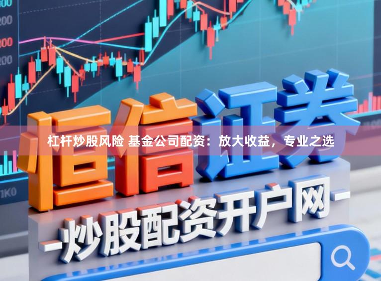 杠杆炒股风险 基金公司配资：放大收益，专业之选