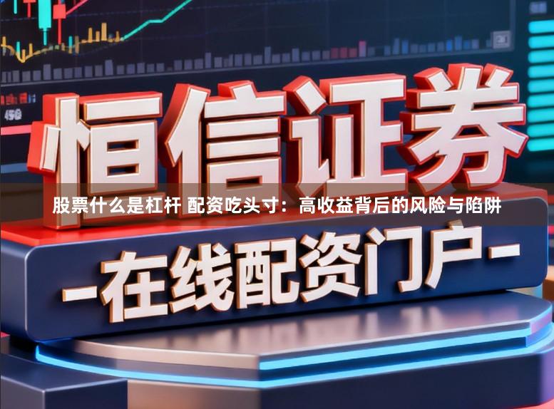 股票什么是杠杆 配资吃头寸：高收益背后的风险与陷阱