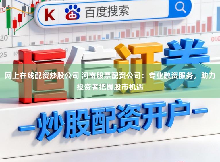 网上在线配资炒股公司 河南股票配资公司：专业融资服务，助力投资者把握股市机遇
