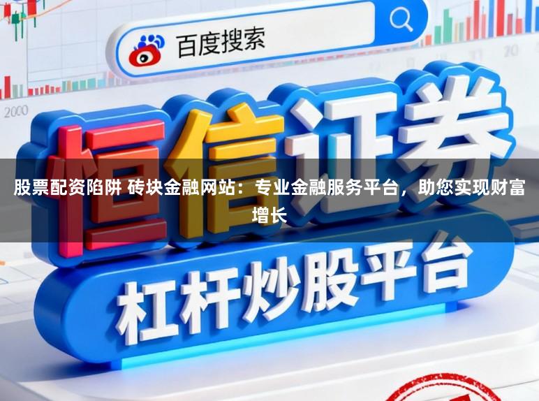 股票配资陷阱 砖块金融网站：专业金融服务平台，助您实现财富增长