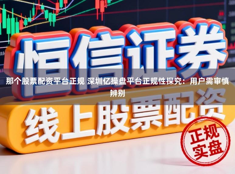 那个股票配资平台正规 深圳亿操盘平台正规性探究：用户需审慎辨别