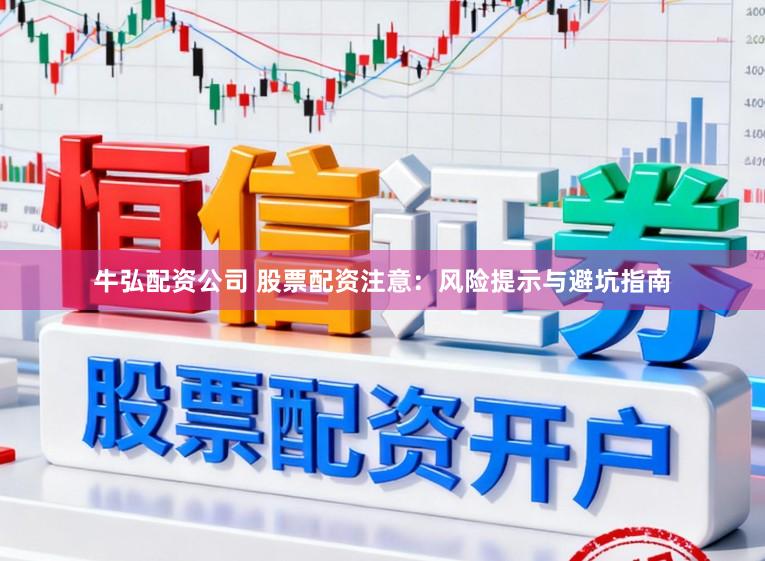牛弘配资公司 股票配资注意：风险提示与避坑指南