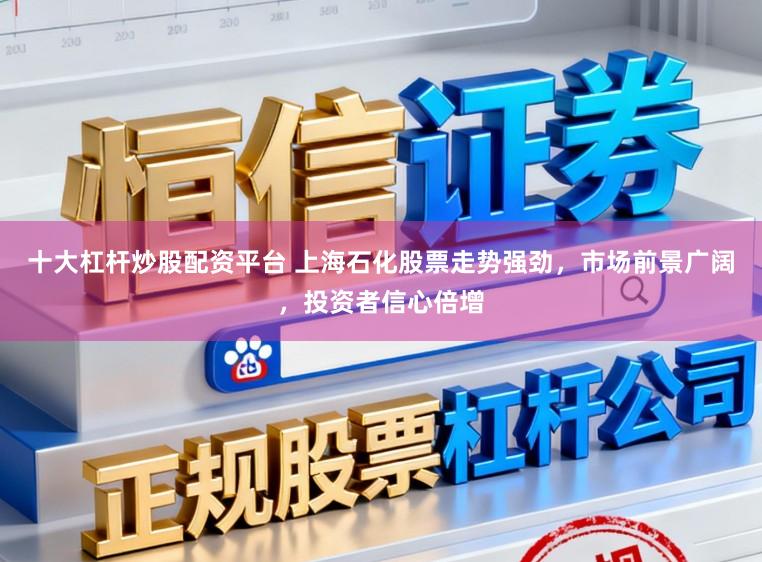 十大杠杆炒股配资平台 上海石化股票走势强劲，市场前景广阔，投资者信心倍增