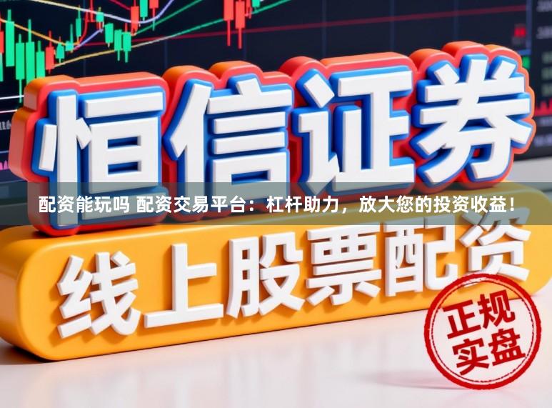 配资能玩吗 配资交易平台：杠杆助力，放大您的投资收益！