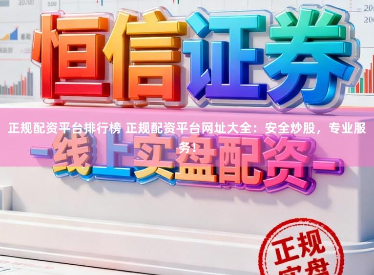 正规配资平台排行榜 正规配资平台网址大全：安全炒股，专业服务！