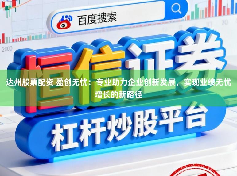 达州股票配资 盈创无忧：专业助力企业创新发展，实现业绩无忧增长的新路径