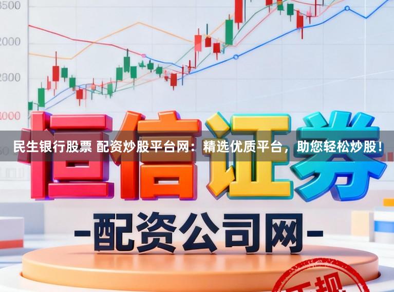 民生银行股票 配资炒股平台网：精选优质平台，助您轻松炒股！