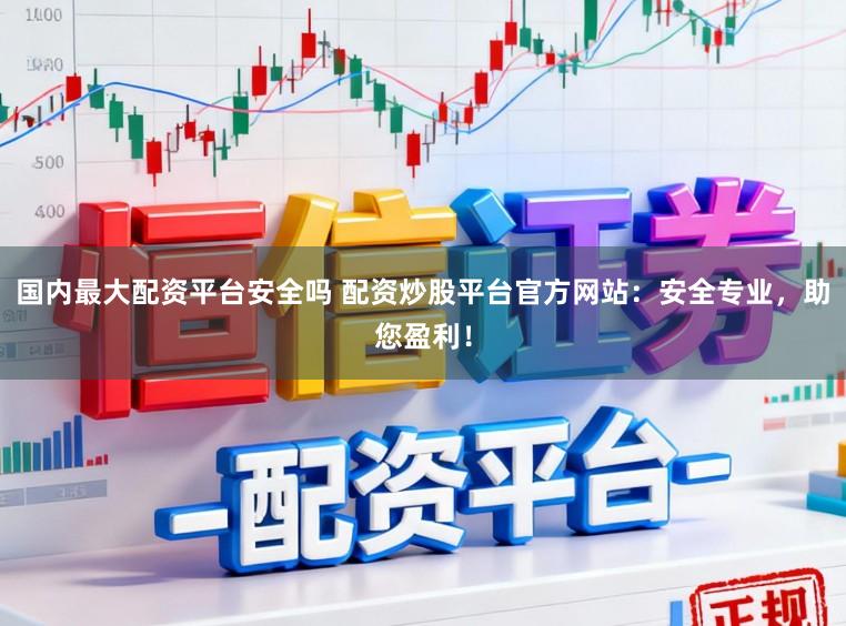国内最大配资平台安全吗 配资炒股平台官方网站：安全专业，助您盈利！