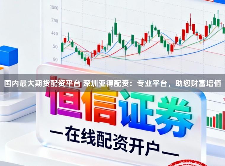 国内最大期货配资平台 深圳亚得配资：专业平台，助您财富增值