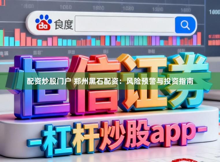 配资炒股门户 郑州黑石配资：风险预警与投资指南