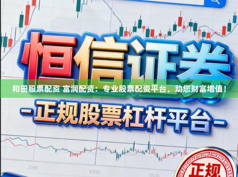 和田股票配资 富润配资：专业股票配资平台，助您财富增值！