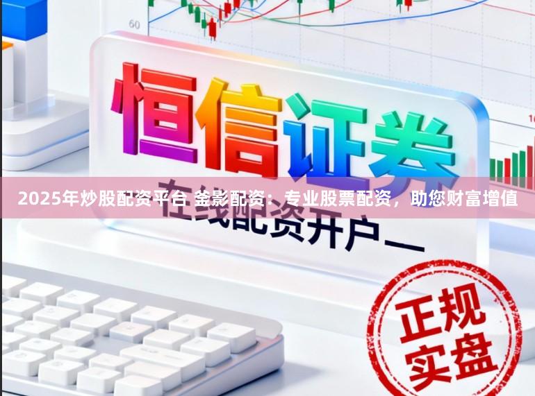 2025年炒股配资平台 釜影配资：专业股票配资，助您财富增值
